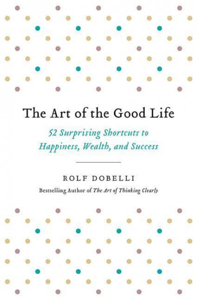 The Art of the Good Life: 52 Surprising Shortcuts to Happiness, Wealth, and Success