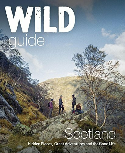 Wild Guide Scotland: Hidden Places, Great Adventures and the Good Life