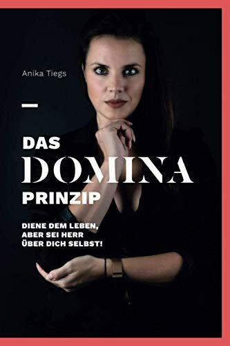 Das Domina-Prinzip: Diene dem Leben, aber sei Herr über Dich selbst!