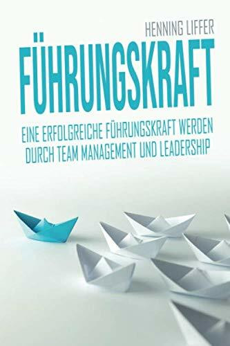 Führungskraft: Eine erfolgreiche Führungskraft werden durch Team Management und Leadership - Chef werden und Mitarbeiterführung meistern