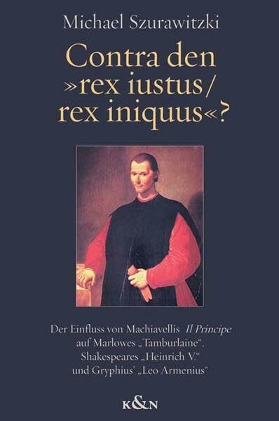 Contra den "rex iustus /rex iniquus"?: Der Einfluss von Machiavellis "Il Principe" auf Marlowes "Tamburlaine", Shakespeares "Heinrich V." und ... Schriften. Reihe Literaturwissenschaft)