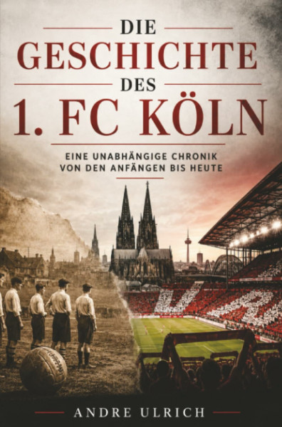 Die Geschichte vom 1. FC Köln: Eine unabhängige Chronik von den Anfängen bis heute