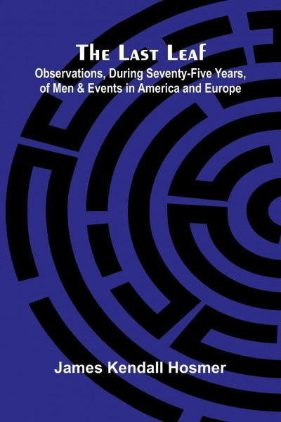 The Last Leaf; Observations, During Seventy-Five Years, Of Men And Events In America And Europe