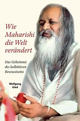 Wie Maharishi die Welt verändert - Das Geheimnis des Kollektiven Bewusstseins -: Ein Wissensbuch über Transzendentale Meditation und Yogisches Fliegen auf autobiographischer Grundlage des Autors