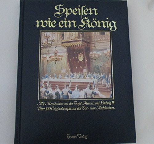 Speisen wie ein König. Mit Menükarten von der Tafel Max II und Ludwig II. Über 100 Originalrezepte aus der Zeit zum Nachkochen.