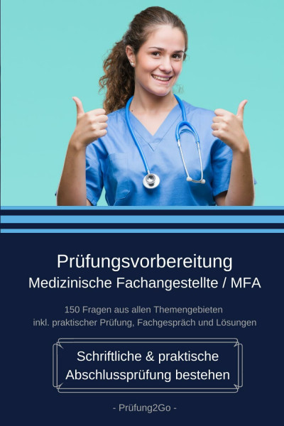 Prüfungsvorbereitung Medizinische Fachangestellte / MFA - Schriftliche & praktische Abschlussprüfung bestehen: 150 Fragen aus allen Themengebieten inkl. praktischer Prüfung, Fachgespräch und Lösungen