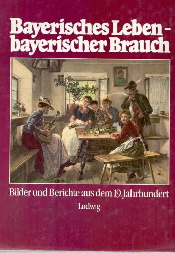 Bayerisches Leben - bayerischer Brauch. Bilder und Berichte aus dem 19. Jahrhundert