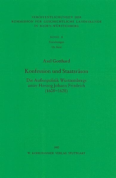 Konfession und Staatsräson: Die Aussenpolitik Württembergs unter Herzog Johann Friedrich (1608-1628) (Veröffentlichungen der Kommission für ... Reihe B: Forschungen, 126, Band 126)
