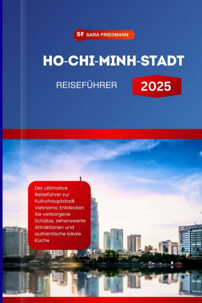 HO-CHI-MINH-STADT REISEFÜHRER 2025: Der ultimative Reiseführer zur Kulturhauptstadt Vietnams: Entdecken Sie verborgene Schätze, sehenswerte Attraktionen und authentische lokale Küche