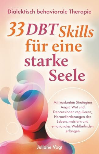 Dialektisch Behaviorale Therapie: 33 DBT-Tools für eine starke Seele | Mit konkreten Strategien Angst, Wut & Depressionen regulieren, Herausforderungen meistern & emotionales Wohlbefinden erlangen