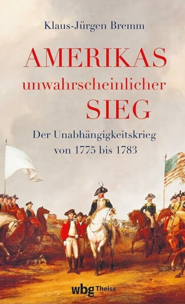 Amerikas unwahrscheinlicher Sieg: Der Unabhängigkeitskrieg 1775 bis 1783
