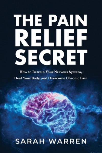 The Pain Relief Secret: How to Retrain Your Nervous System, Heal Your Body, and Overcome Chronic Pain