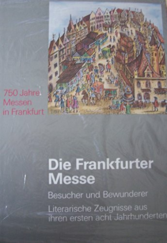 Die Frankfurter Messe. 750 Jahre Messen in Frankfurt. Besucher und Bewunderer. Literarische Zeugnisse aus ihren ersten acht Jahrhunderten