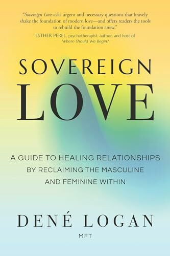 Sovereign Love: A Guide to Healing Relationships by Reclaiming the Masculine and Feminine Within