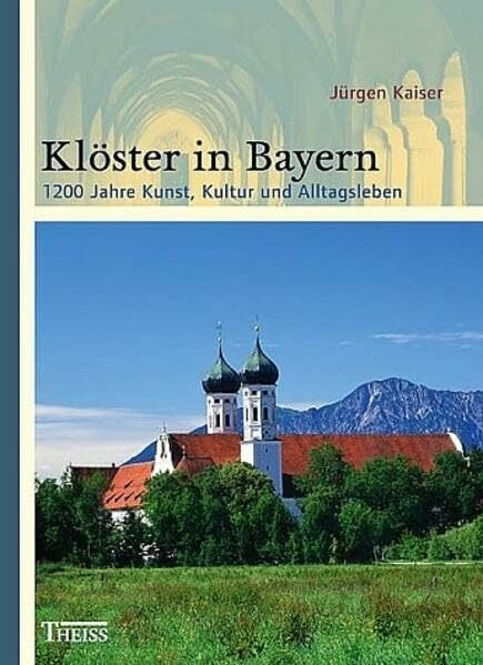 Klöster in Bayern: 1200 Jahre Kunst, Kultur und Alltagsleben