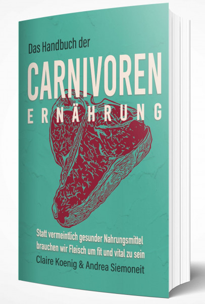 Das Handbuch der Carnivoren Ernährung: Statt vermeintlich gesunder Nahrungsmittel brauchen wir Fleisch um fit und vital zu sein