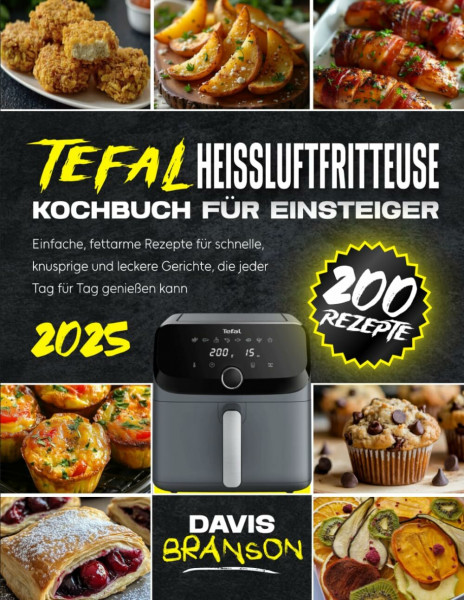 Tefal Heißluftfritteuse – Kochbuch für Einsteiger: 200 einfache, fettarme Rezepte für schnelle, knusprige und leckere Gerichte, die jeder Tag für Tag genießen kann