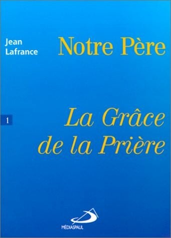 LA GRACE DE LA PRIERE.: Tome 1, notre Père