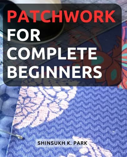 Sew It Together: A Beginner's Guide to Patchwork Quilting: Unleash Your Creativity with Step-by-Step Patchwork Projects and Craft Stunning Quilts from Scratch