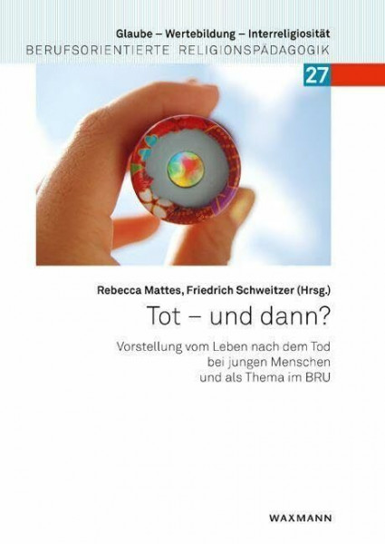 Tot – und dann?: Vorstellung vom Leben nach dem Tod bei jungen Menschen und als Thema im BRU (Glaube – Wertebildung – Interreligiosität: Berufsorientierte Religionspädagogik)