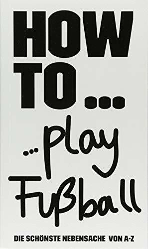 HOW TO... Play Fußball: Die schönste Nebensache von A bis Z