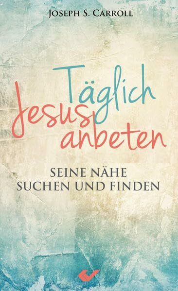 Täglich Jesus anbeten: Seine Nähe suchen und finden