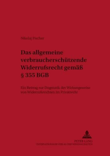 Das allgemeine verbraucherschützende Widerrufsrecht gemäß § 355 BGB: Ein Beitrag zur Dogmatik der Wirkungsweise von Widerrufsrechten im Privatrecht ... Privat- und Prozessrecht, Band 6)