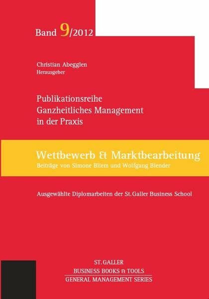 Ganzheitliches Management in der Praxis: Ausgewählte Diplomarbeiten der St. Galler Business School, Band 9: Wettbewerb und Marktbearbeitung (General Management Series)