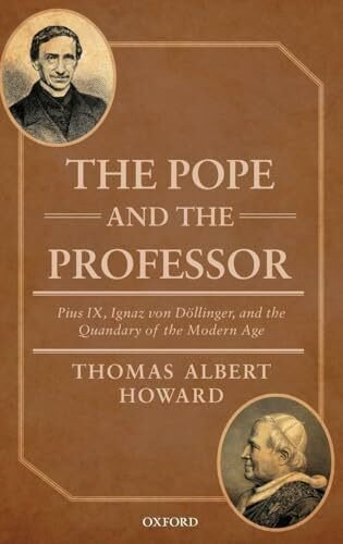 Pope and the Professor: Pius IX, Ignaz Von Dollinger, and the Quandary of the Modern Age