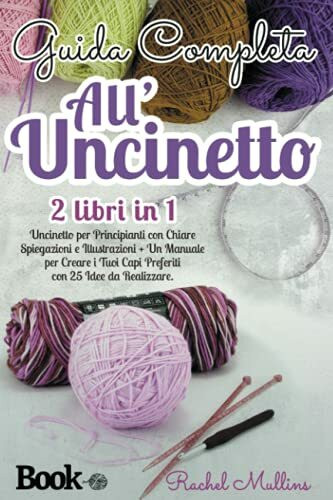 Guida Completa all'Uncinetto: 2 libri in 1 - Uncinetto per Principianti con Chiare Spiegazioni e Illustrazioni + Un Manuale per Creare i Tuoi Capi Preferiti con 25 Idee da Realizzare.