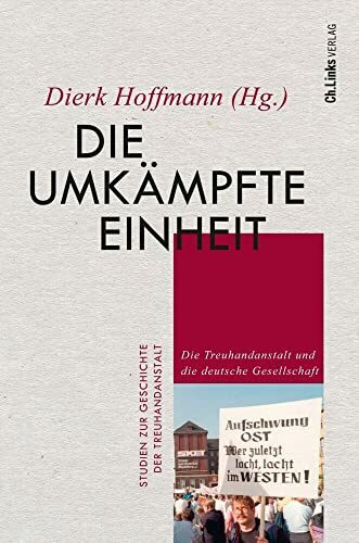 Die umkämpfte Einheit: Die Treuhandanstalt und die deutsche Gesellschaft (Studien zur Geschichte der Treuhandanstalt, Band 5)