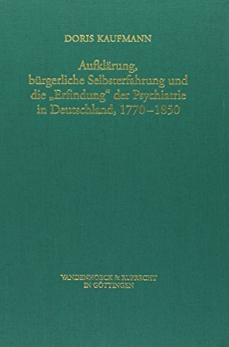 Aufklärung, bürgerliche Selbsterfahrung und die 'Erfindung' der Psychiatrie in Deutschland, 1770 - 1850 (Veröffentlichungen des Max-Planck-Instituts für Geschichte, Band 122)