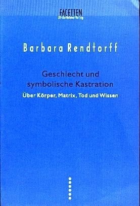 Geschlecht und symbolische Kastration: Über Körper, Matrix, Tod und Wissen (Facetten) Geschlecht und symbolische Kastration: Über Körper, Matrix, Tod und Wissen (Facetten)