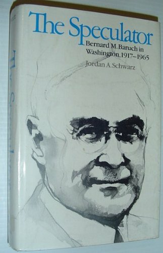 The Speculator: Bernard M. Baruch in Washington, 1917-1965: Bernard M.Baruch in Washington, 1917-65 The Speculator: Bernard M. Baruch in Washington, 1917-1965: Bernard M.Baruch in Washington, 1917-65