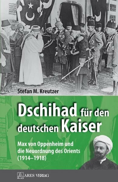 Dschihad für den deutschen Kaiser: Max von Oppenheim und die Neuordnung des Orients (1914–1918)
