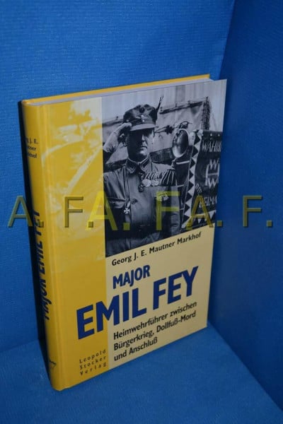 Major Emil Fey: Heimwehrführer zwischen Bürgerkrieg, Dollfuss-Mord und Anschluss