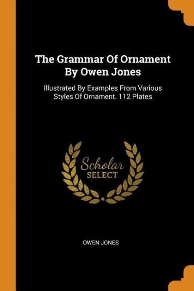 The Grammar of Ornament by Owen Jones: Illustrated by Examples from Various Styles of Ornament. 112 Plates