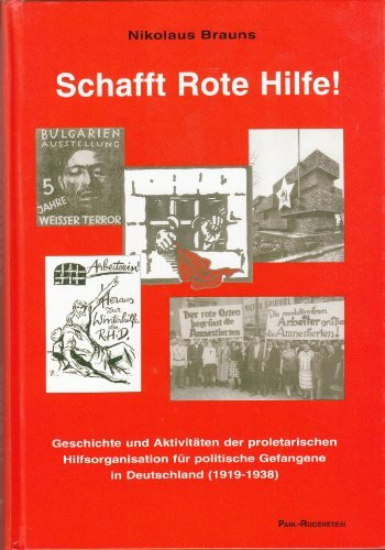 Schafft Rote Hilfe! Geschichte und Aktivitäten der proletarischen Hilfsorganisation für politische Gefangene in Deutschland (1919-1938)