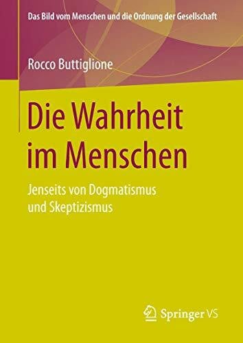 Die Wahrheit im Menschen: Jenseits von Dogmatismus und Skeptizismus (Das Bild vom Menschen und die Ordnung der Gesellschaft)
