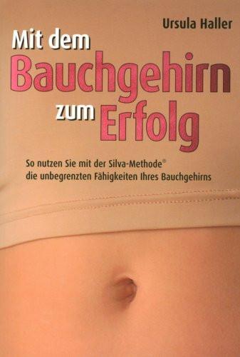 Mit dem Bauchgehirn zum Erfolg: So nutzen Sie mit der Silva Methode die unbegrenzten Fähigkeiten ihres Bauchgehirns