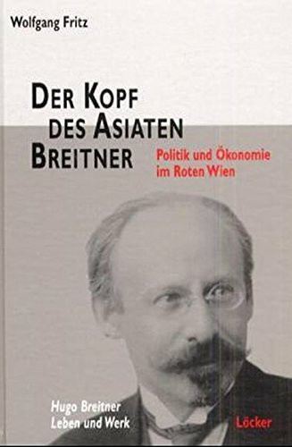 Der Kopf des Asiaten Breitner: Politik und Ökonomie im Roten Wien: Politik und Ökonomie im Roten Wien. Hugo Breitner, Leben und Werk