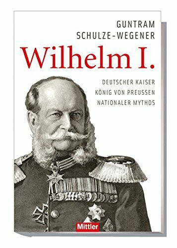 Wilhelm I.: Deutscher Kaiser - König von Preußen - Nationaler Mythos