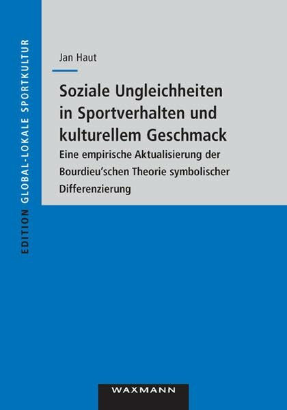 Soziale Ungleichheiten in Sportverhalten und kulturellem Geschmack: Eine empirische Aktualisierung der Bourdieu'schen Theorie symbolischer Differenzierung (Edition Global-lokale Sportkultur)