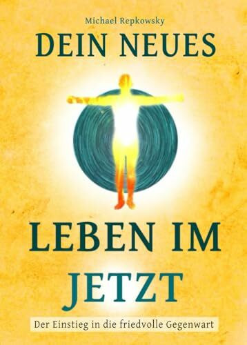Dein neues Leben im Jetzt: Der Einstieg in die friedvolle Gegenwart