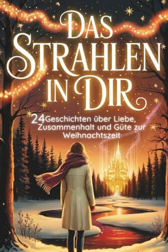 Das Strahlen in Dir – 24 Geschichten über Liebe, Zusammenhalt und Güte zur Weihnachtszeit | Eine herzerwärmende Reise durch 24 kleine Wunder