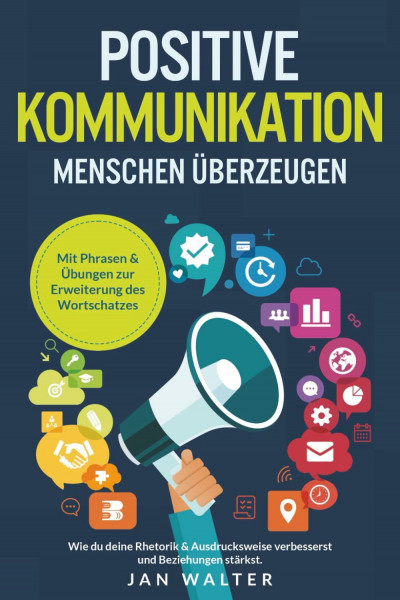 Positive Kommunikation – Menschen überzeugen: Wie du deine Rhetorik & Ausdrucksweise verbesserst und Beziehungen stärkst. Mit Phrasen & Übungen zur Erweiterung des Wortschatzes