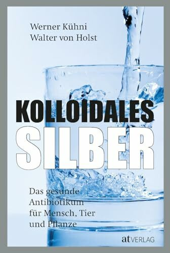 Kolloidales Silber: Das gesunde Antibiotikum - Praktischer Ratgeber für Mensch, Tier und Pflanze. Wissenschaftlich fundiert, einfach anwendbar. Neu mit Kapiteln zu Autoimmun- und Krebserkrankungen