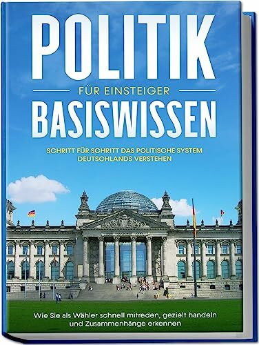 Politik Basiswissen für Einsteiger: Schritt für Schritt das politische System Deutschlands verstehen - Wie Sie als Wähler schnell mitreden, gezielt handeln und Zusammenhänge erkennen