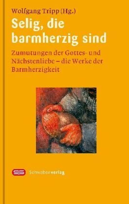 Selig, die barmherzig sind: Zumutungen der Gottes- und Nächstenliebe - Die Werke der Barmherzigkeit. Mit Bildern von Sieger Köder