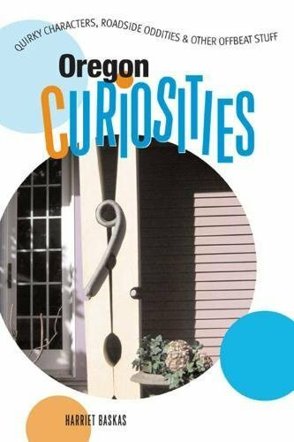 Oregon Curiosities: Quirky Characters, Roadside Oddities & Other Offbeat Stuff: Quirky Characters, Roadside Oddities and Other Offbeat Stuff